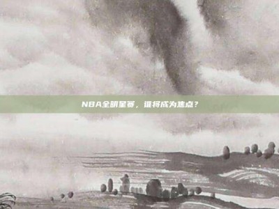 NBA全明星赛，谁将成为焦点？