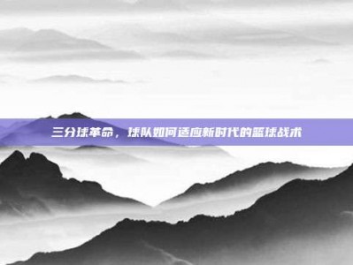 三分球革命，球队如何适应新时代的篮球战术