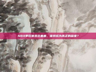 NBA季后赛悬念重重，谁将成为真正的赢家？