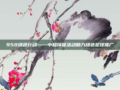 950绿色行动——中超环保活动助力绿色足球推广