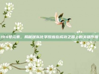 194号元素，揭秘球队化学反应在成功之路上的关键作用