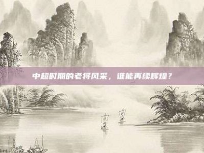 中超时期的老将风采，谁能再续辉煌？