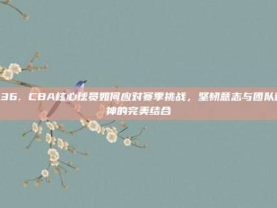 836. CBA核心球员如何应对赛季挑战，坚韧意志与团队精神的完美结合