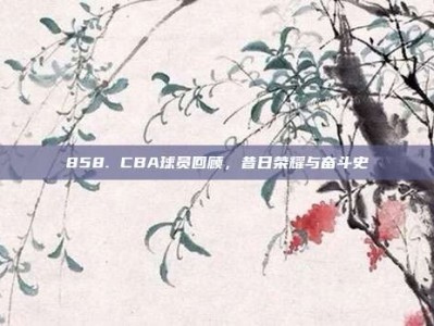 858. CBA球员回顾，昔日荣耀与奋斗史