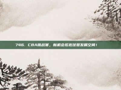 746. CBA挑战赛，新机会拓宽球员发展空间！🆕