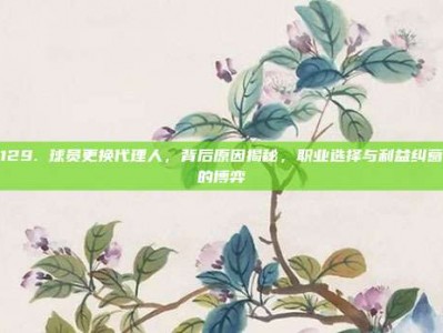 129. 球员更换代理人，背后原因揭秘，职业选择与利益纠葛的博弈