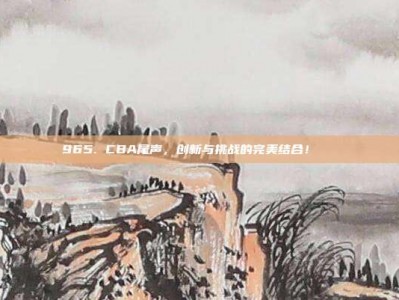 965. CBA尾声，创新与挑战的完美结合！🔗