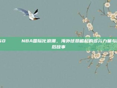 160 🌍 NBA国际化浪潮，海外球员崛起的多元力量与背后故事