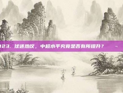 823. 球迷热议，中超水平究竟是否有所提升？💬📊