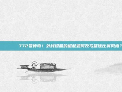 🌊🏀772号传奇！外线投篮的崛起如何改写篮球比赛风格？