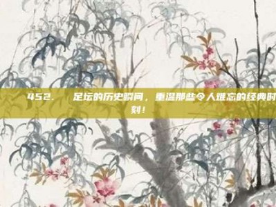 🏆 452. ⌛ 足坛的历史瞬间，重温那些令人难忘的经典时刻！