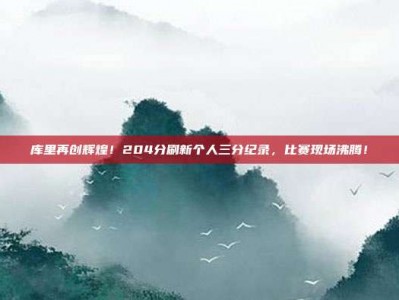 库里再创辉煌！204分刷新个人三分纪录，比赛现场沸腾！