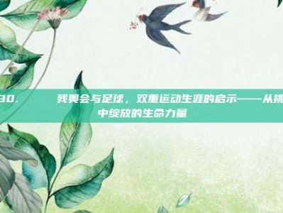 230. 🌊 残奥会与足球，双重运动生涯的启示——从挑战中绽放的生命力量