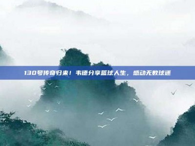 130号传奇归来！韦德分享篮球人生，感动无数球迷