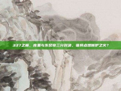 337之巅，库里与东契奇三分对决，谁将点燃嫉妒之火？