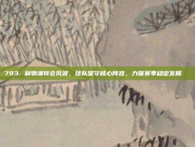 793. 利物浦转会风波，球队坚守核心阵容，力保赛季稳定发展🔄