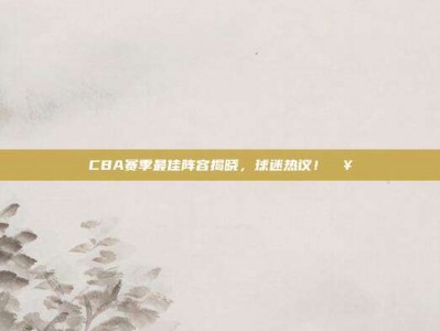 CBA赛季最佳阵容揭晓，球迷热议！🥇