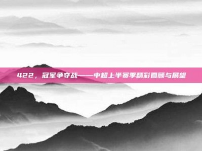 422，冠军争夺战——中超上半赛季精彩回顾与展望