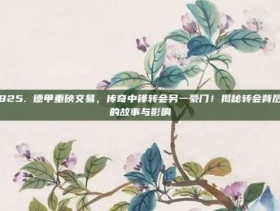 825. 德甲重磅交易，传奇中锋转会另一豪门！揭秘转会背后的故事与影响