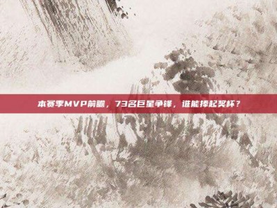 本赛季MVP前瞻，73名巨星争锋，谁能捧起奖杯？