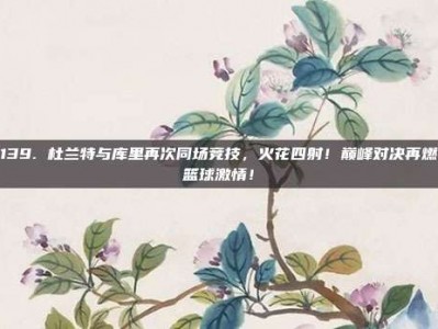 139. 杜兰特与库里再次同场竞技，火花四射！巅峰对决再燃篮球激情！