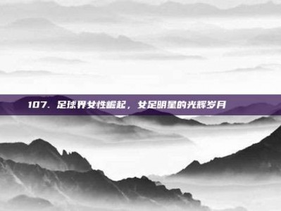 107. 足球界女性崛起，女足明星的光辉岁月 🌟⚽