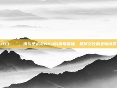 183🎨，街头艺术与NBA的激情碰撞，篮球文化的全新演绎