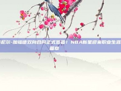 丹尼尔-加福德双向合同正式签署！NBA新星迎来职业生涯新篇章✍️📜