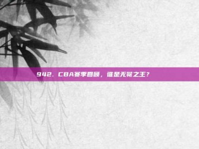 942. CBA赛季回顾，谁是无冕之王？👑