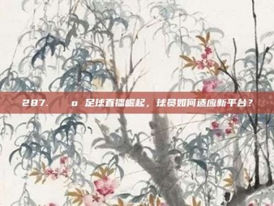 287. 📺 足球直播崛起，球员如何适应新平台？