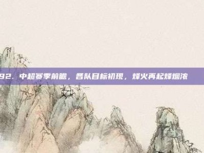 192. 中超赛季前瞻，各队目标初现，烽火再起烽烟浓 🔭