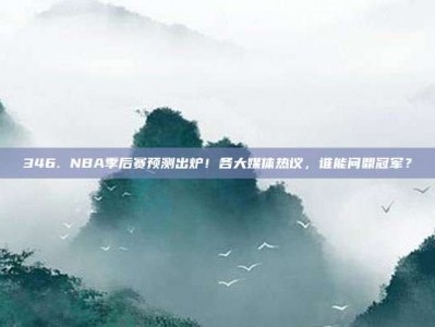 346. NBA季后赛预测出炉！各大媒体热议，谁能问鼎冠军？