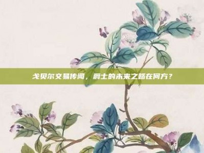 戈贝尔交易传闻，爵士的未来之路在何方？