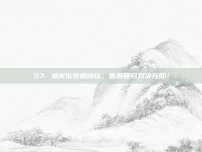 57. 热火队恢复训练，伤员回归对决在即！