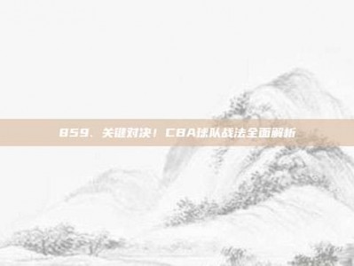 859. 关键对决！CBA球队战法全面解析