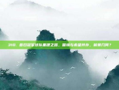 310. 昔日冠军球队重建之路，困境与希望并存，前景几何？