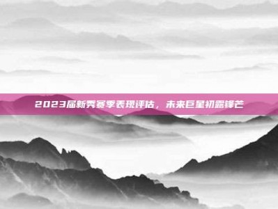 2023届新秀赛季表现评估，未来巨星初露锋芒