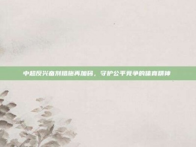 中超反兴奋剂措施再加码，守护公平竞争的体育精神⚖️