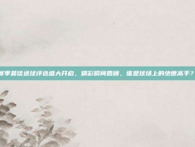 831赛季最佳进球评选盛大开启，精彩瞬间回顾，谁是球场上的绝世高手？🌟⚽