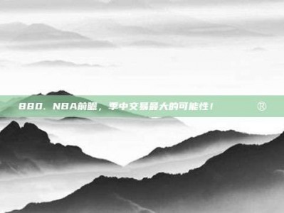 880. NBA前瞻，季中交易最大的可能性！🔄🔮