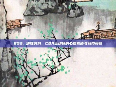 853. 决胜时刻，CBA运动员的心理素质与竞技巅峰