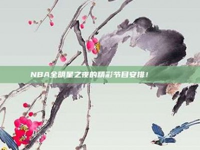 NBA全明星之夜的精彩节目安排！✨🌟