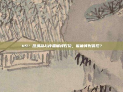 119！詹姆斯与库里巅峰对决，谁能笑到最后？