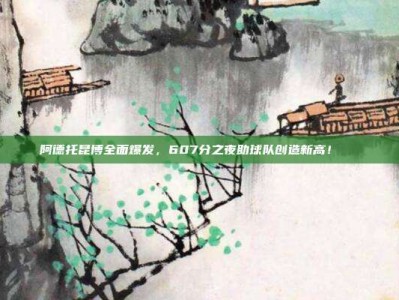 阿德托昆博全面爆发，607分之夜助球队创造新高！📈