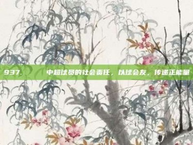 937. 🌈 中超球员的社会责任，以球会友，传递正能量