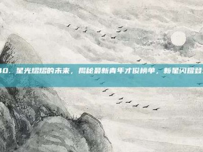 140. 星光熠熠的未来，揭秘最新青年才俊榜单，新星闪耀登场 👶🌟