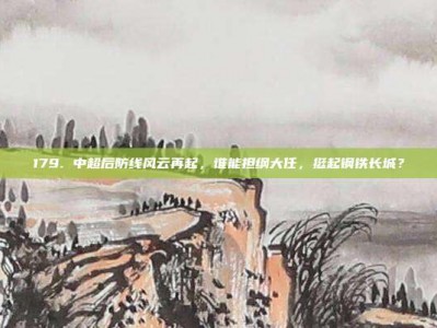 179. 中超后防线风云再起，谁能担纲大任，挺起钢铁长城？