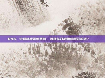 896. 中超挑战赛新赛制，为球队开启哪些精彩机遇？⚽🌟