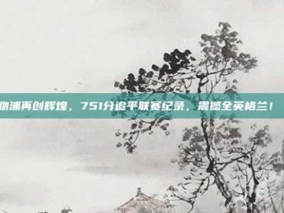 利物浦再创辉煌，751分追平联赛纪录，震撼全英格兰！🎊