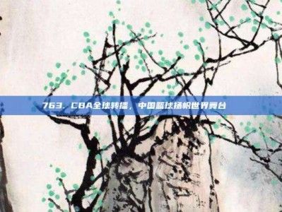 763. CBA全球转播，中国篮球扬帆世界舞台🌏